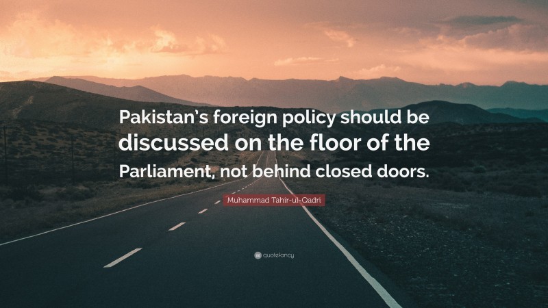 Muhammad Tahir-ul-Qadri Quote: “Pakistan’s foreign policy should be discussed on the floor of the Parliament, not behind closed doors.”