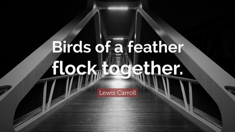 Lewis Carroll Quote: “Birds of a feather flock together.”