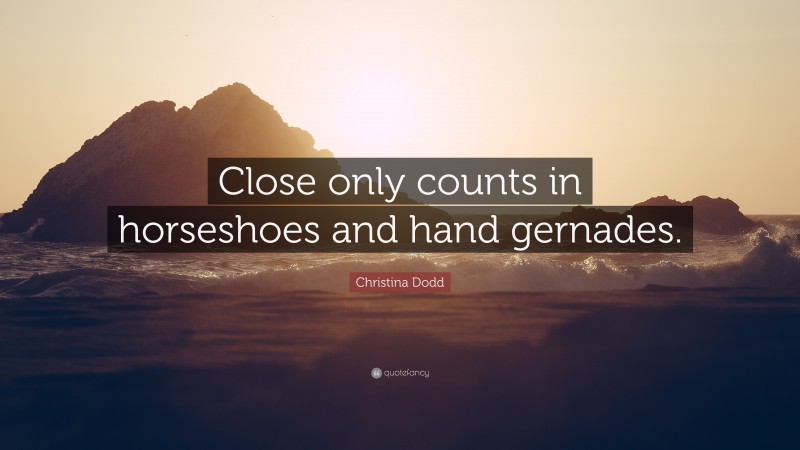 Christina Dodd Quote: “Close only counts in horseshoes and hand gernades.”