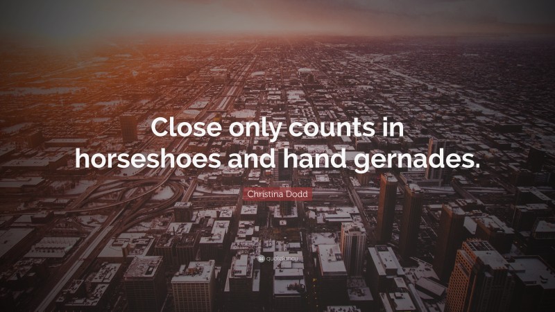 Christina Dodd Quote: “Close only counts in horseshoes and hand gernades.”