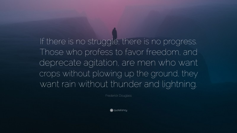 Frederick Douglass Quote: “If there is no struggle, there is no progress. Those who profess to favor freedom, and deprecate agitation, are men who want crops without plowing up the ground, they want rain without thunder and lightning.”