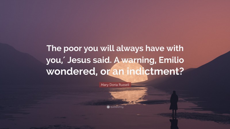 Mary Doria Russell Quote: “The poor you will always have with you,′ Jesus said. A warning, Emilio wondered, or an indictment?”