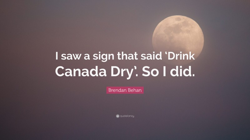 Brendan Behan Quote: “I saw a sign that said ‘Drink Canada Dry’. So I did.”