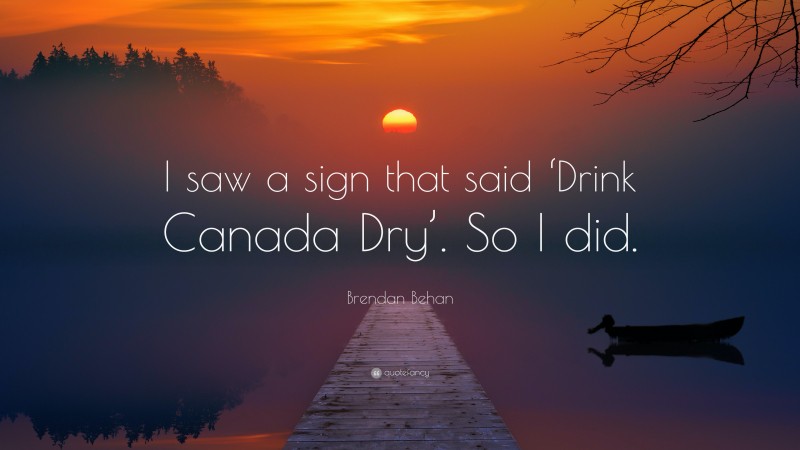 Brendan Behan Quote: “I saw a sign that said ‘Drink Canada Dry’. So I did.”