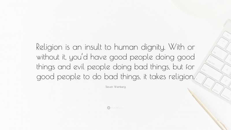 Steven Weinberg Quote: “Religion is an insult to human dignity. With or without it, you’d have good people doing good things and evil people doing bad things, but for good people to do bad things, it takes religion.”