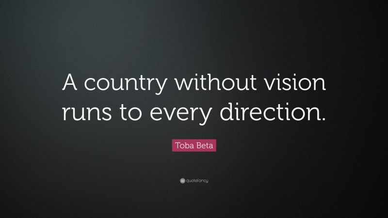 Toba Beta Quote: “A country without vision runs to every direction.”