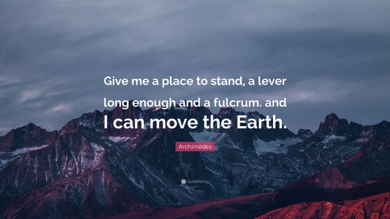 Archimedes Quote: “Give me a place to stand, a lever long enough and a fulcrum. and I can move the Earth.”