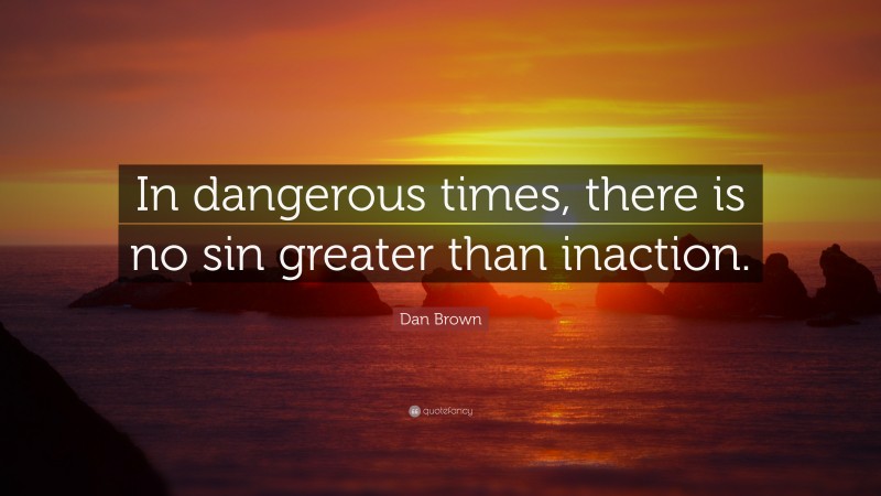 Dan Brown Quote: “In dangerous times, there is no sin greater than inaction.”