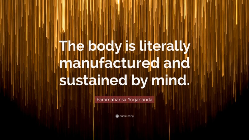 Paramahansa Yogananda Quote: “The body is literally manufactured and sustained by mind.”