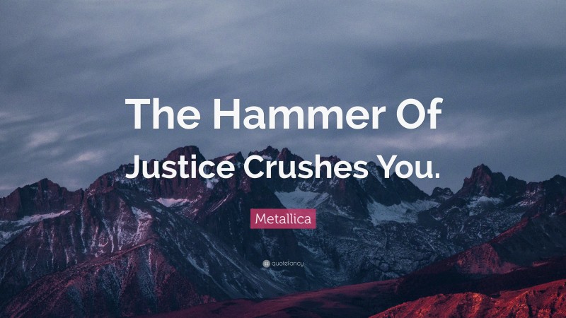 Metallica Quote: “The Hammer Of Justice Crushes You.”