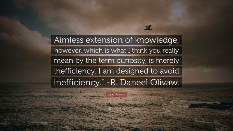 Isaac Asimov Quote: “Aimless extension of knowledge, however, which is what I think you really mean by the term curiosity, is merely inefficiency. I am designed to avoid inefficiency.” -R. Daneel Olivaw.”