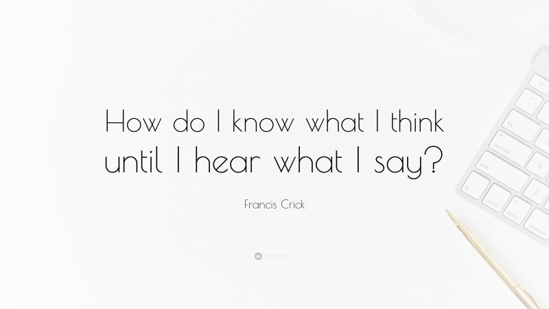 Francis Crick Quote: “How do I know what I think until I hear what I say?”
