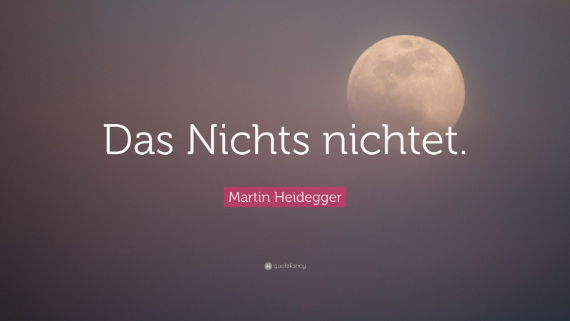 Martin Heidegger Quote: “Das Nichts nichtet.”