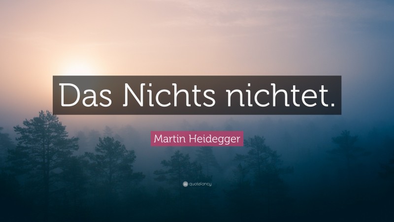 Martin Heidegger Quote: “Das Nichts nichtet.”