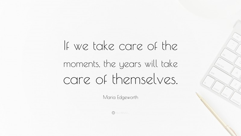 Maria Edgeworth Quote: “If we take care of the moments, the years will take care of themselves.”