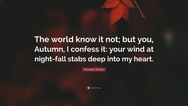 Murasaki Shikibu Quote: “The world know it not; but you, Autumn, I confess it: your wind at night-fall stabs deep into my heart.”