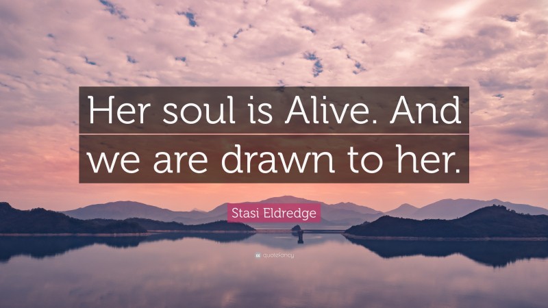 Stasi Eldredge Quote: “Her soul is Alive. And we are drawn to her.”