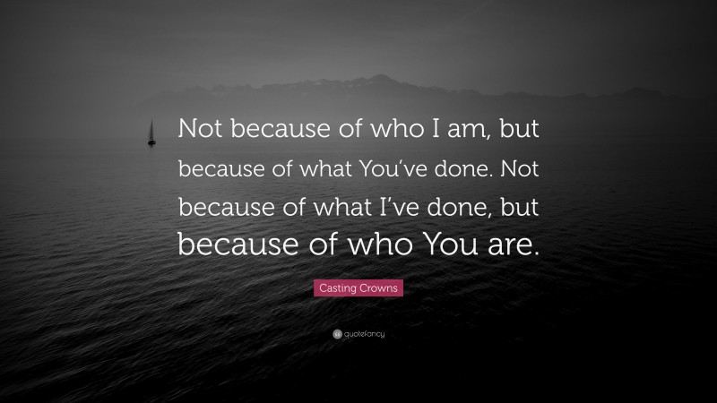 Casting Crowns Quote: “Not because of who I am, but because of what You’ve done. Not because of what I’ve done, but because of who You are.”