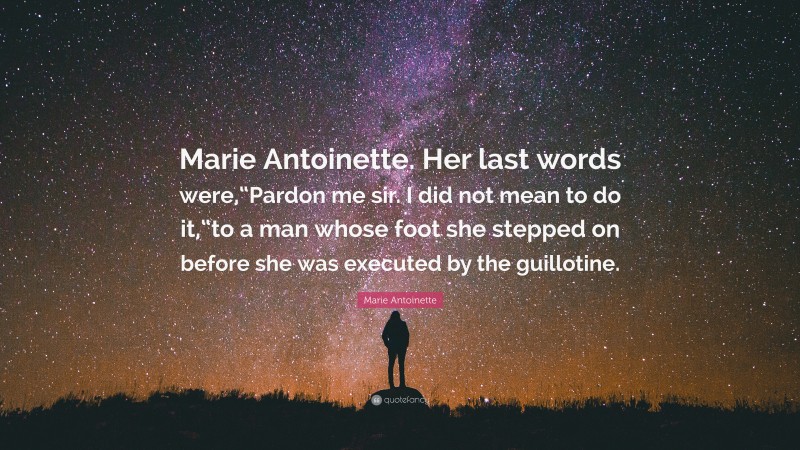 Marie Antoinette Quote: “Marie Antoinette. Her last words were,“Pardon me sir. I did not mean to do it,“to a man whose foot she stepped on before she was executed by the guillotine.”