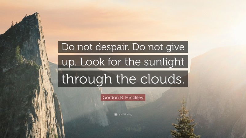 Gordon B. Hinckley Quote: “Do not despair. Do not give up. Look for the sunlight through the clouds.”