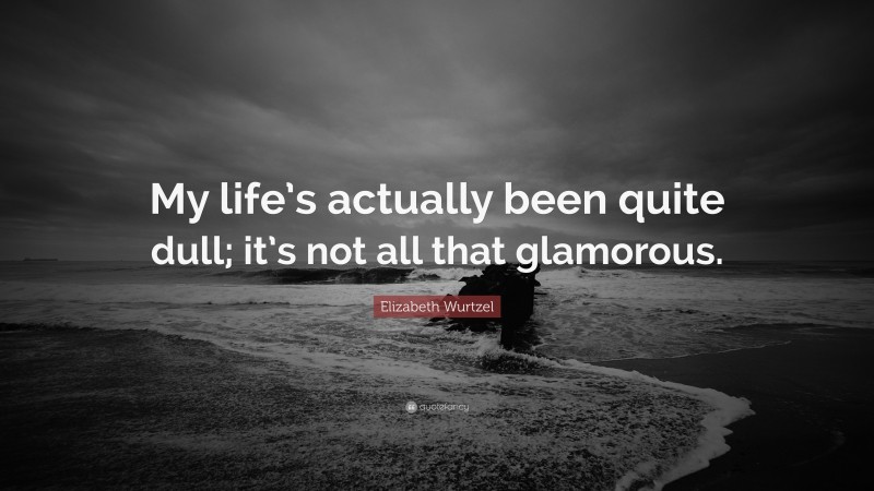 Elizabeth Wurtzel Quote: “My life’s actually been quite dull; it’s not all that glamorous.”