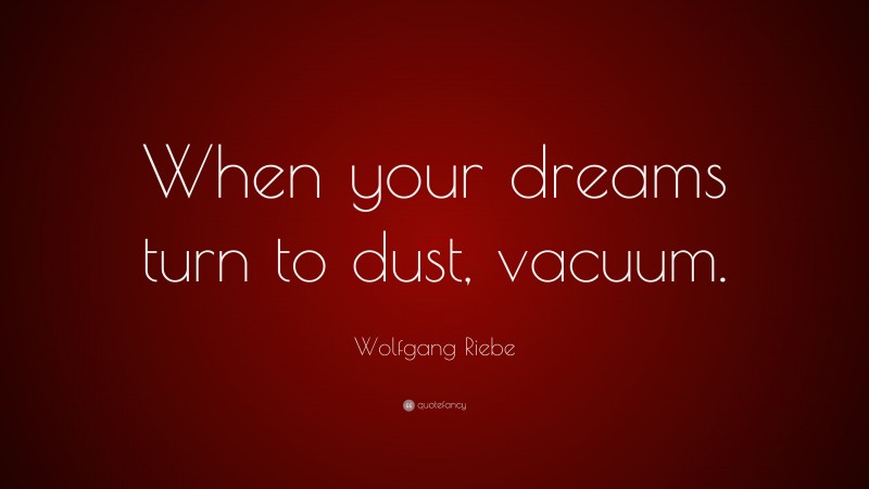 Wolfgang Riebe Quote: “When your dreams turn to dust, vacuum.”