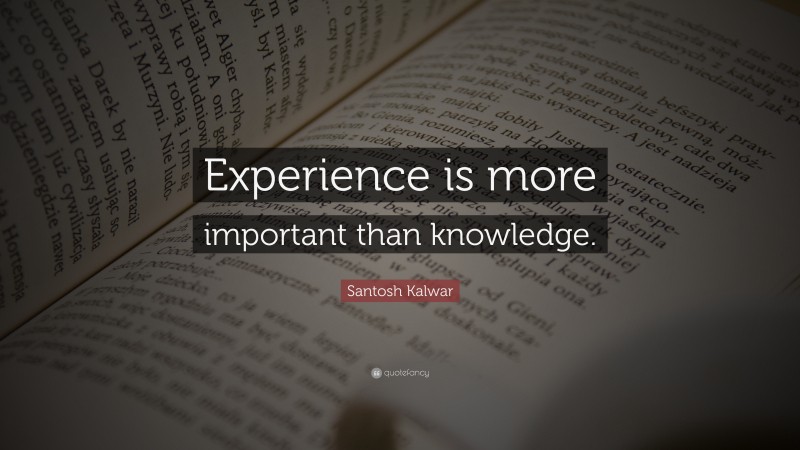 Santosh Kalwar Quote: “Experience is more important than knowledge.”