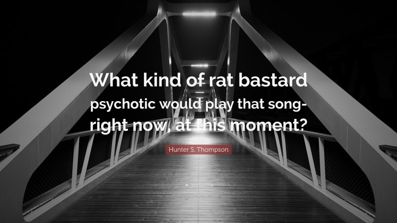 Hunter S. Thompson Quote: “What kind of rat bastard psychotic would play that song- right now, at this moment?”