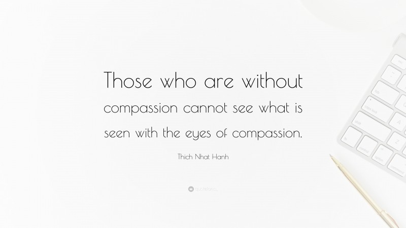 Thich Nhat Hanh Quote: “Those who are without compassion cannot see what is seen with the eyes of compassion.”