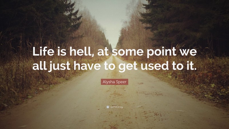 Alysha Speer Quote: “Life is hell, at some point we all just have to get used to it.”