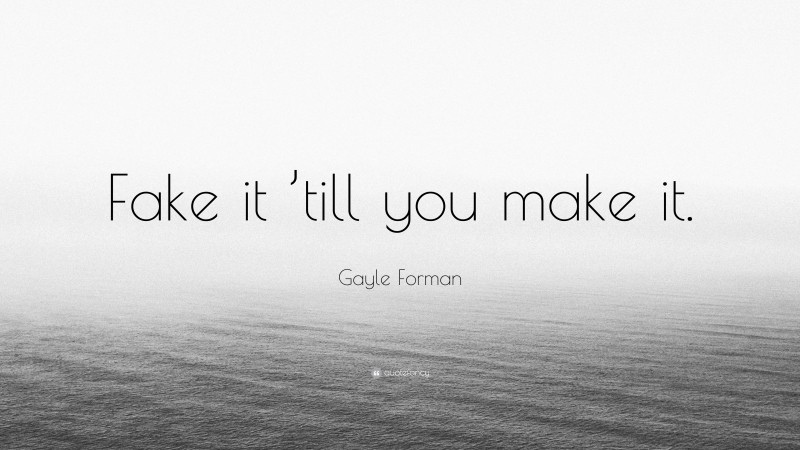 Gayle Forman Quote: “Fake it ’till you make it.”