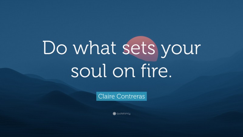Claire Contreras Quote: “Do what sets your soul on fire.”
