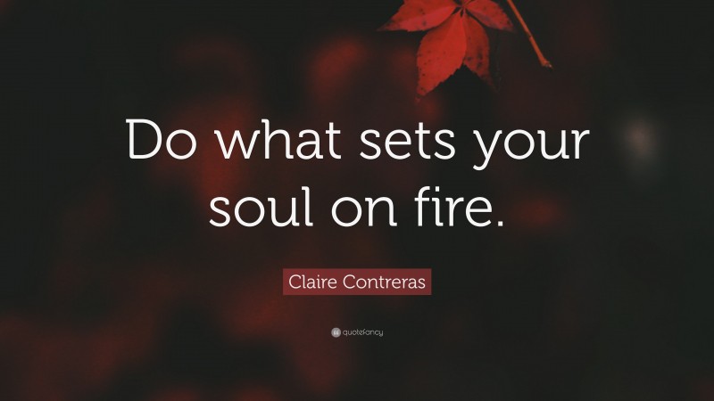 Claire Contreras Quote: “Do what sets your soul on fire.”