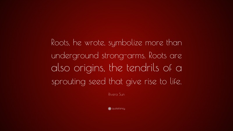 Rivera Sun Quote: “Roots, he wrote, symbolize more than underground strong-arms. Roots are also origins, the tendrils of a sprouting seed that give rise to life.”