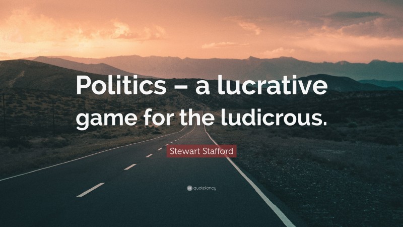 Stewart Stafford Quote: “Politics – a lucrative game for the ludicrous.”