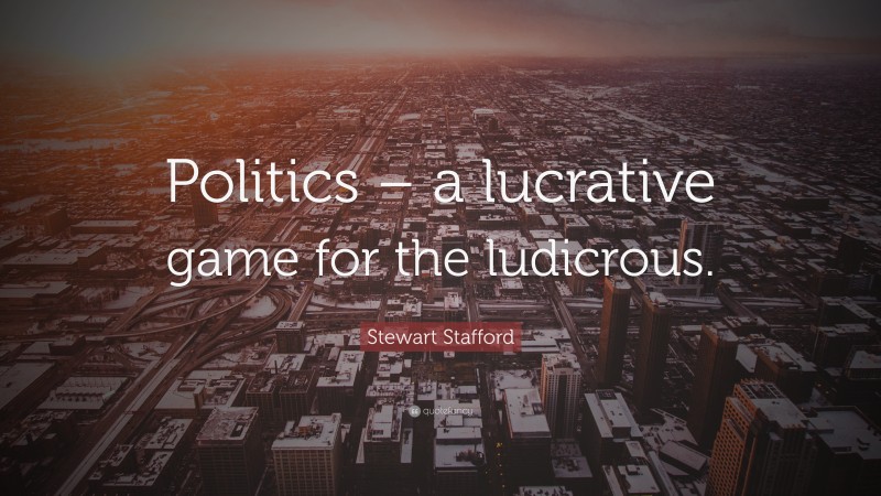 Stewart Stafford Quote: “Politics – a lucrative game for the ludicrous.”