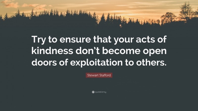 Stewart Stafford Quote: “Try to ensure that your acts of kindness don’t become open doors of exploitation to others.”
