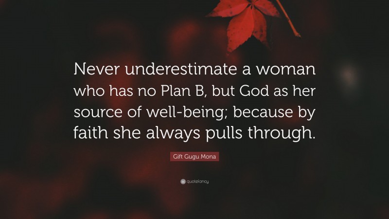 Gift Gugu Mona Quote: “Never underestimate a woman who has no Plan B, but God as her source of well-being; because by faith she always pulls through.”