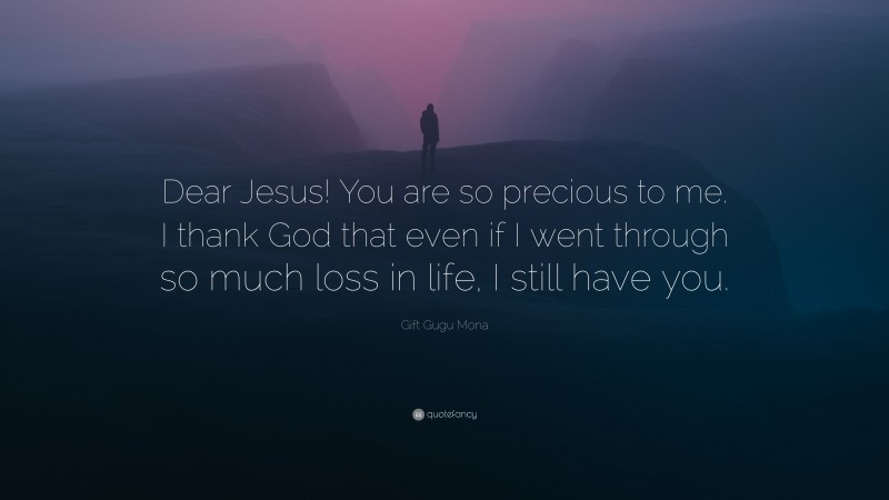 Gift Gugu Mona Quote: “Dear Jesus! You are so precious to me. I thank God that even if I went through so much loss in life, I still have you.”