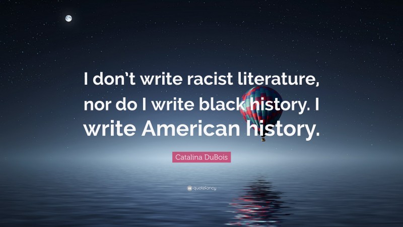 Catalina DuBois Quote: “I don’t write racist literature, nor do I write black history. I write American history.”