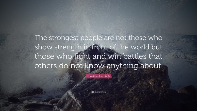 Jonathan Harnisch Quote: “The strongest people are not those who show strength in front of the world but those who fight and win battles that others do not know anything about.”