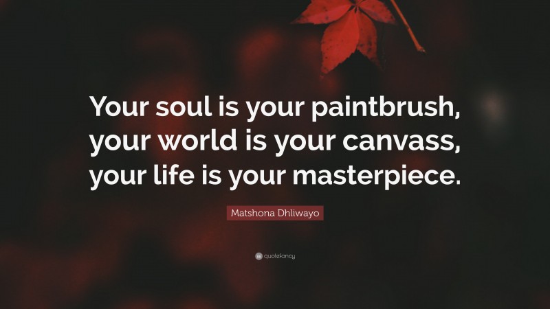 Matshona Dhliwayo Quote: “Your soul is your paintbrush, your world is your canvass, your life is your masterpiece.”