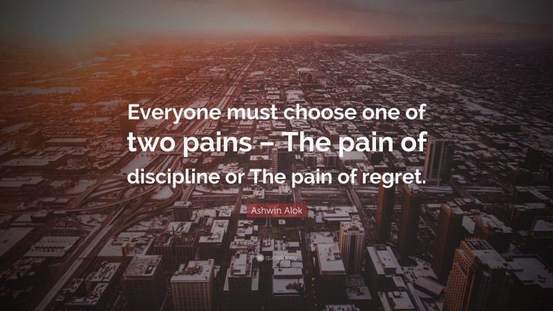 Ashwin Alok Quote: “Everyone must choose one of two pains – The pain of discipline or The pain of regret.”