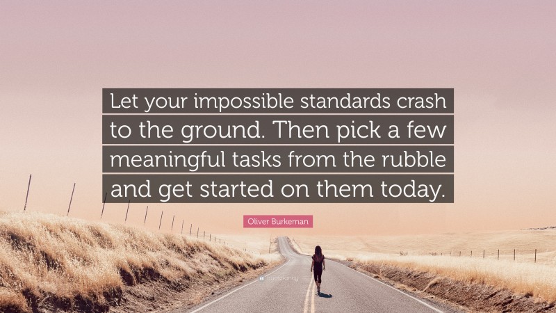 Oliver Burkeman Quote: “Let your impossible standards crash to the ground. Then pick a few meaningful tasks from the rubble and get started on them today.”