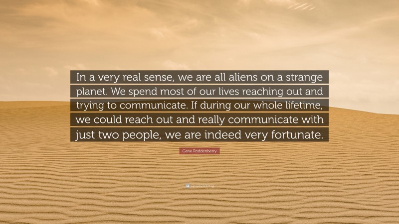 Gene Roddenberry Quote: “In a very real sense, we are all aliens on a strange planet. We spend most of our lives reaching out and trying to communicate. If during our whole lifetime, we could reach out and really communicate with just two people, we are indeed very fortunate.”