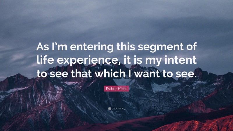 Esther Hicks Quote: “As I’m entering this segment of life experience, it is my intent to see that which I want to see.”