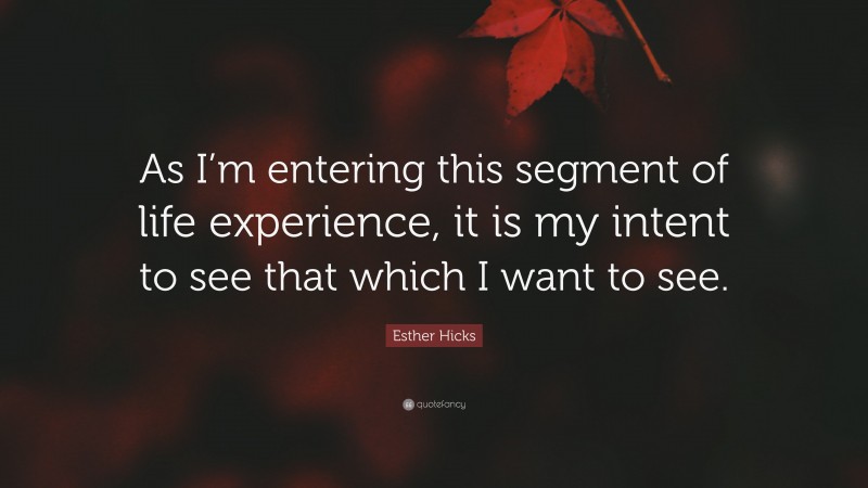 Esther Hicks Quote: “As I’m entering this segment of life experience, it is my intent to see that which I want to see.”