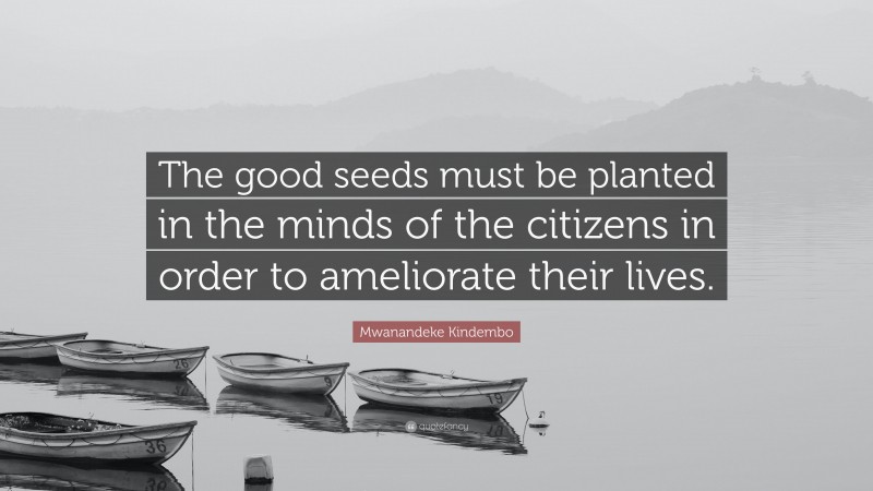 Mwanandeke Kindembo Quote: “The good seeds must be planted in the minds of the citizens in order to ameliorate their lives.”