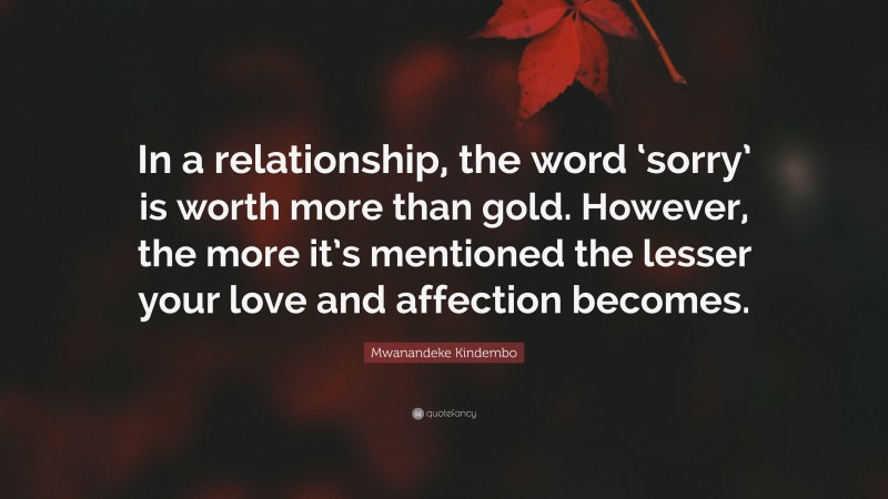 Mwanandeke Kindembo Quote: “In a relationship, the word ‘sorry’ is worth more than gold. However, the more it’s mentioned the lesser your love and affection becomes.”