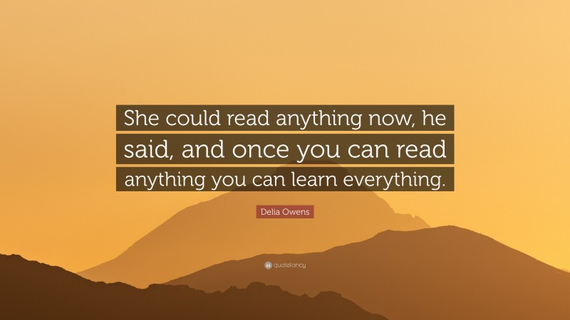 Delia Owens Quote: “She could read anything now, he said, and once you can read anything you can learn everything.”